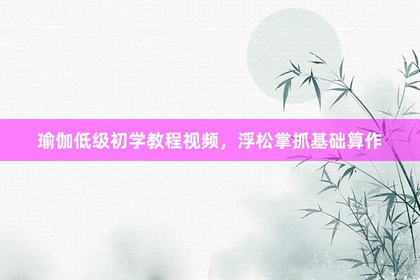 瑜伽低级初学教程视频,浮松掌抓基础算作
