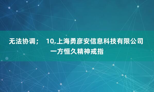 无法协调；  10.上海勇彦安信息科技有限公司 一方恒久精神戒指